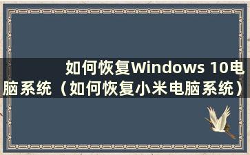 如何恢复Windows 10电脑系统（如何恢复小米电脑系统）